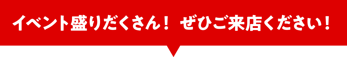 イベント盛りだくさん！ぜひご来店ください！